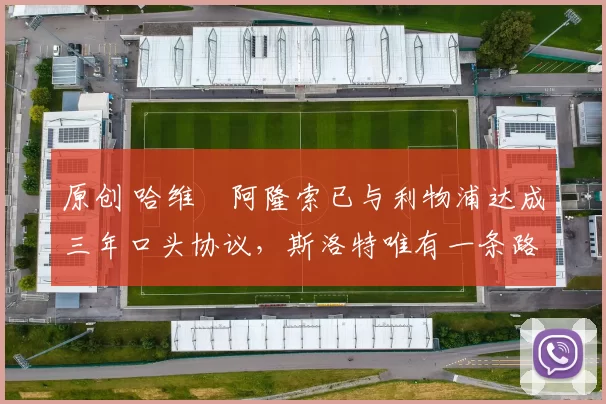 原创 哈维・阿隆索已与利物浦达成三年口头协议，斯洛特唯有一条路可 “翻盘”