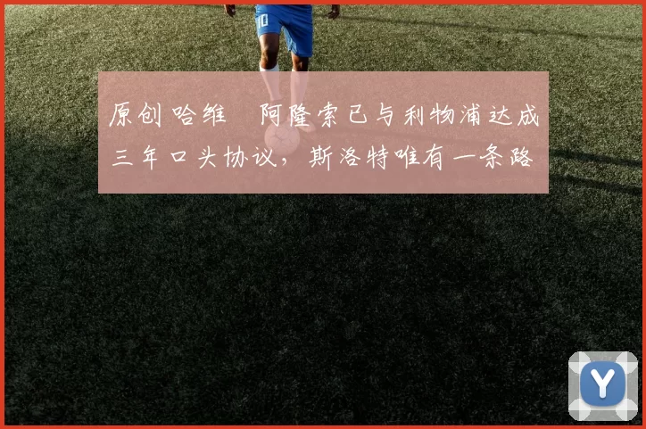 原创 哈维・阿隆索已与利物浦达成三年口头协议，斯洛特唯有一条路可 “翻盘”