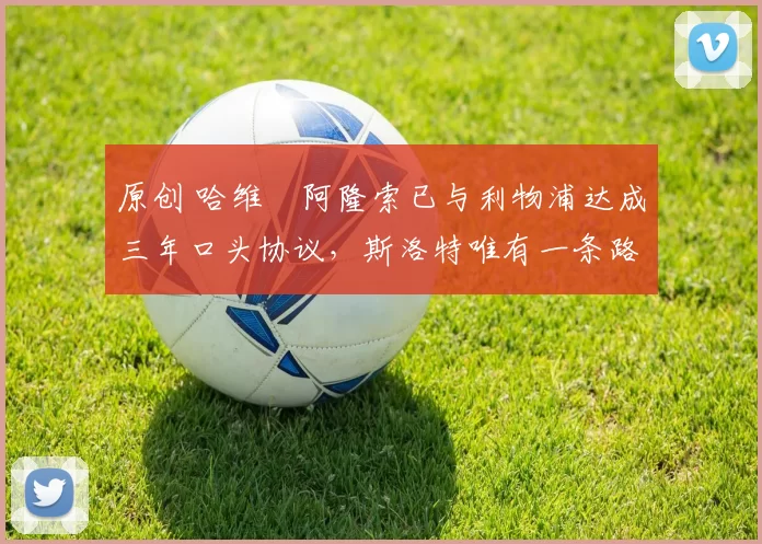 原创 哈维・阿隆索已与利物浦达成三年口头协议，斯洛特唯有一条路可 “翻盘”