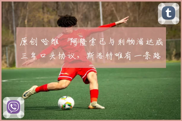 原创 哈维・阿隆索已与利物浦达成三年口头协议，斯洛特唯有一条路可 “翻盘”