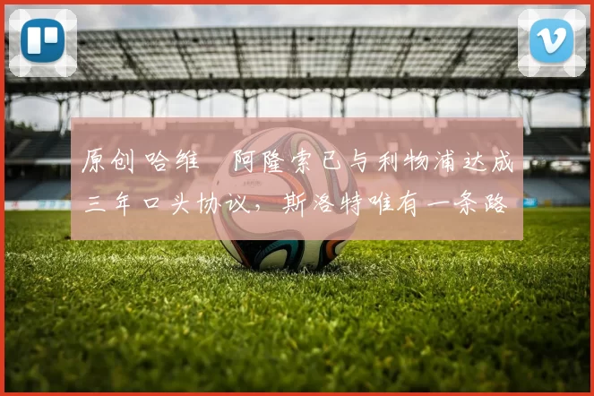 原创 哈维・阿隆索已与利物浦达成三年口头协议，斯洛特唯有一条路可 “翻盘”