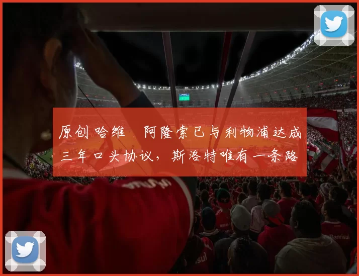 原创 哈维・阿隆索已与利物浦达成三年口头协议，斯洛特唯有一条路可 “翻盘”