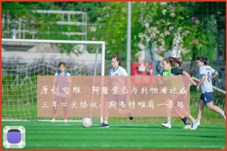 原创 哈维・阿隆索已与利物浦达成三年口头协议，斯洛特唯有一条路可 “翻盘”