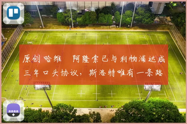 原创 哈维・阿隆索已与利物浦达成三年口头协议，斯洛特唯有一条路可 “翻盘”