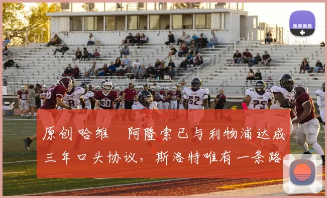 原创 哈维・阿隆索已与利物浦达成三年口头协议，斯洛特唯有一条路可 “翻盘”