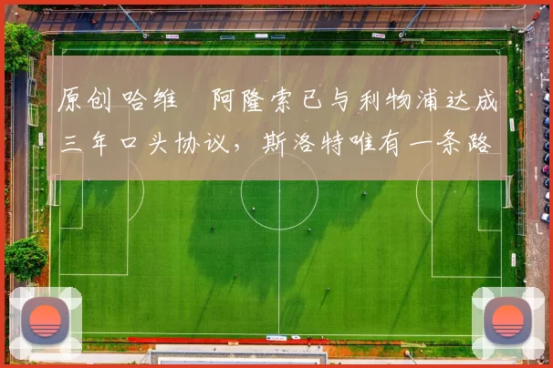 原创 哈维・阿隆索已与利物浦达成三年口头协议，斯洛特唯有一条路可 “翻盘”