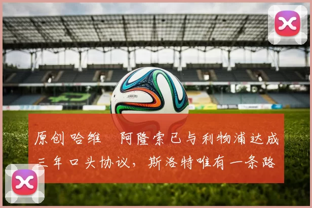 原创 哈维・阿隆索已与利物浦达成三年口头协议，斯洛特唯有一条路可 “翻盘”