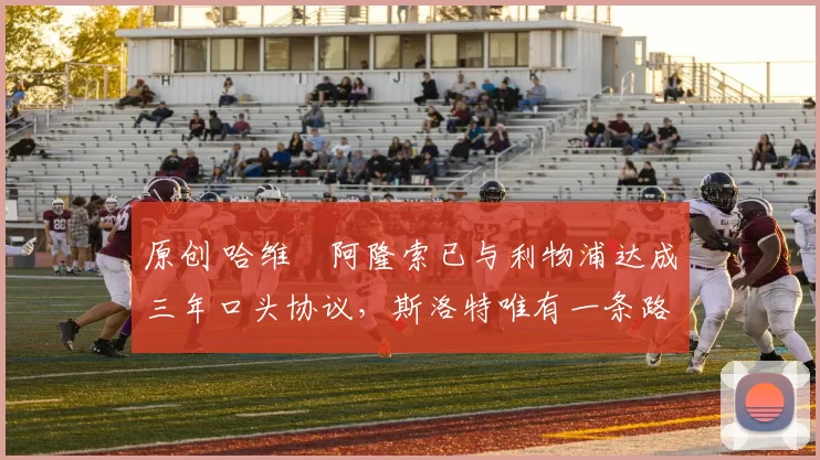 原创 哈维・阿隆索已与利物浦达成三年口头协议，斯洛特唯有一条路可 “翻盘”