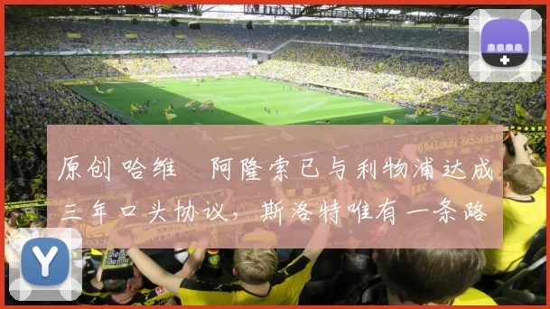 原创 哈维・阿隆索已与利物浦达成三年口头协议，斯洛特唯有一条路可 “翻盘”