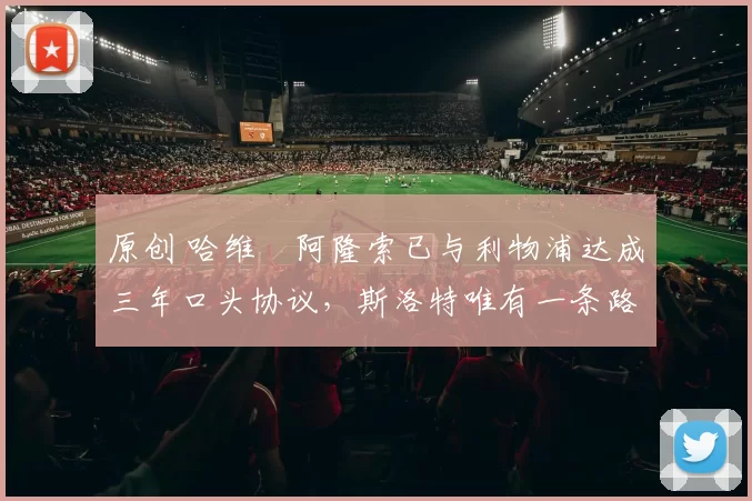 原创 哈维・阿隆索已与利物浦达成三年口头协议，斯洛特唯有一条路可 “翻盘”