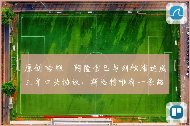 原创 哈维・阿隆索已与利物浦达成三年口头协议，斯洛特唯有一条路可 “翻盘”