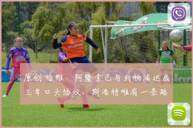 原创 哈维・阿隆索已与利物浦达成三年口头协议，斯洛特唯有一条路可 “翻盘”