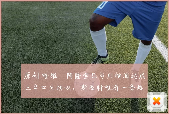 原创 哈维・阿隆索已与利物浦达成三年口头协议，斯洛特唯有一条路可 “翻盘”