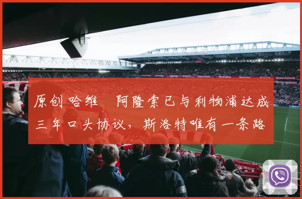 原创 哈维・阿隆索已与利物浦达成三年口头协议，斯洛特唯有一条路可 “翻盘”