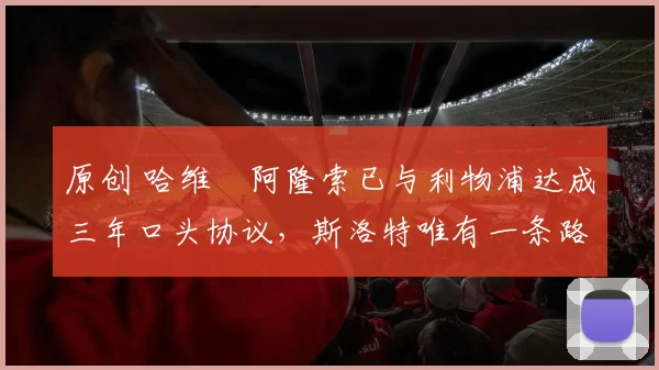 原创 哈维・阿隆索已与利物浦达成三年口头协议，斯洛特唯有一条路可 “翻盘”