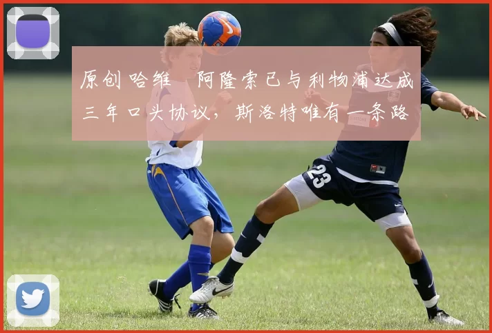 原创 哈维・阿隆索已与利物浦达成三年口头协议，斯洛特唯有一条路可 “翻盘”