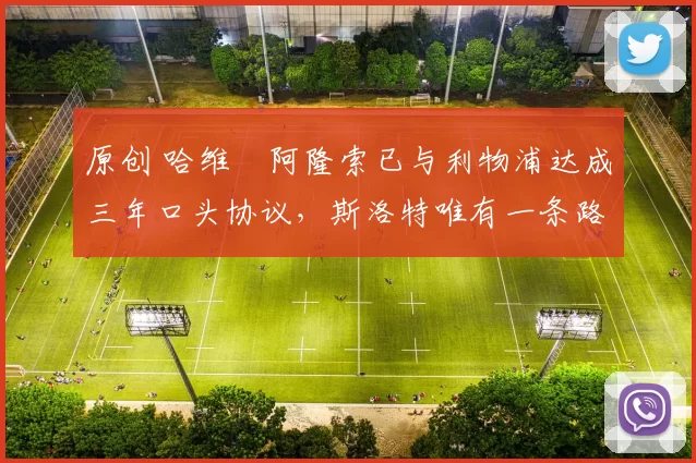 原创 哈维・阿隆索已与利物浦达成三年口头协议，斯洛特唯有一条路可 “翻盘”