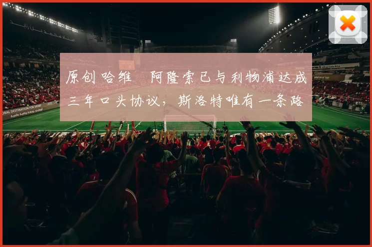 原创 哈维・阿隆索已与利物浦达成三年口头协议，斯洛特唯有一条路可 “翻盘”