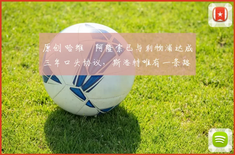 原创 哈维・阿隆索已与利物浦达成三年口头协议，斯洛特唯有一条路可 “翻盘”