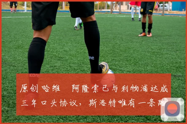 原创 哈维・阿隆索已与利物浦达成三年口头协议，斯洛特唯有一条路可 “翻盘”