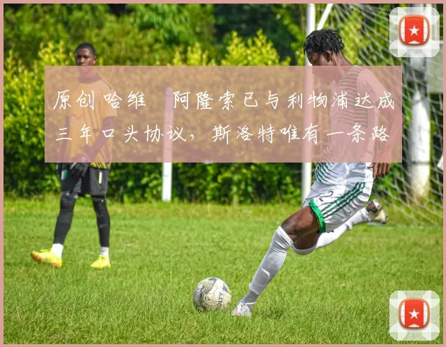 原创 哈维・阿隆索已与利物浦达成三年口头协议，斯洛特唯有一条路可 “翻盘”