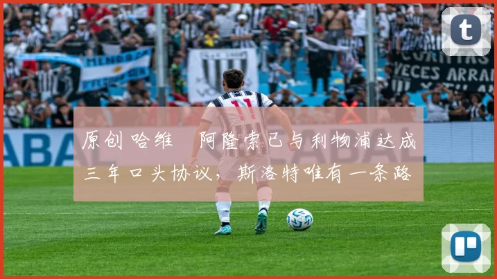 原创 哈维・阿隆索已与利物浦达成三年口头协议，斯洛特唯有一条路可 “翻盘”