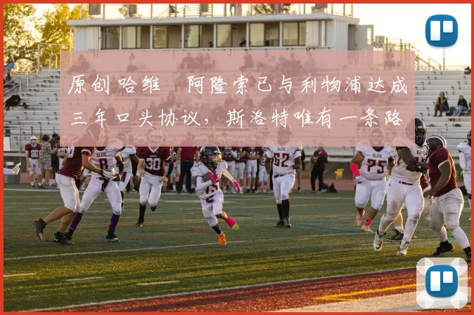 原创 哈维・阿隆索已与利物浦达成三年口头协议,斯洛特唯有一条路可 “翻盘”