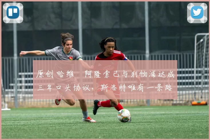 原创 哈维・阿隆索已与利物浦达成三年口头协议，斯洛特唯有一条路可 “翻盘”