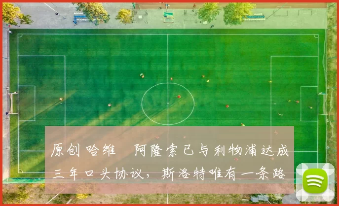 原创 哈维・阿隆索已与利物浦达成三年口头协议，斯洛特唯有一条路可 “翻盘”