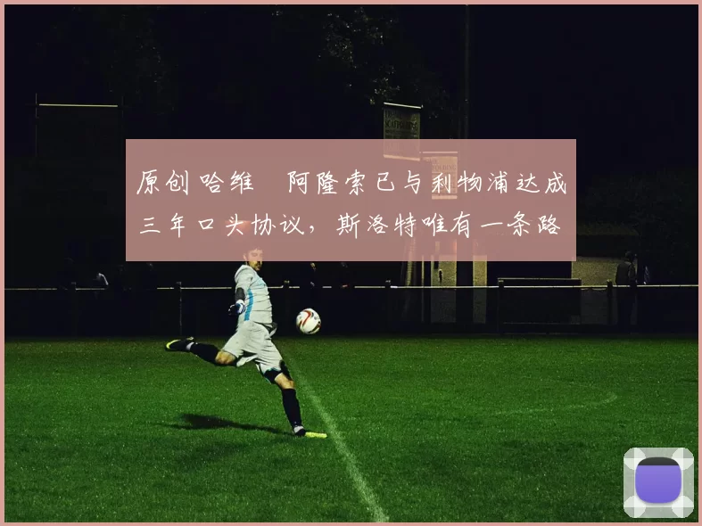 原创 哈维・阿隆索已与利物浦达成三年口头协议，斯洛特唯有一条路可 “翻盘”