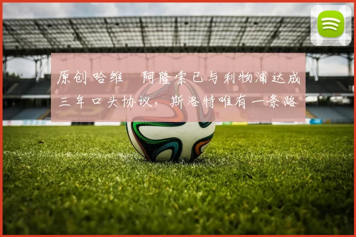 原创 哈维・阿隆索已与利物浦达成三年口头协议，斯洛特唯有一条路可 “翻盘”