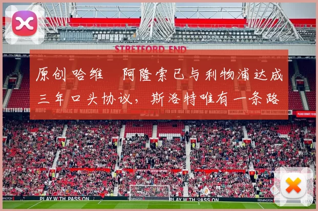 原创 哈维・阿隆索已与利物浦达成三年口头协议，斯洛特唯有一条路可 “翻盘”