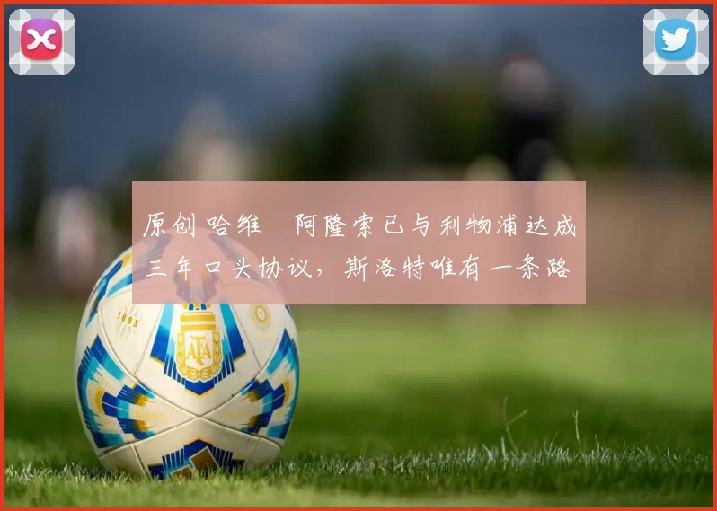 原创 哈维・阿隆索已与利物浦达成三年口头协议，斯洛特唯有一条路可 “翻盘”