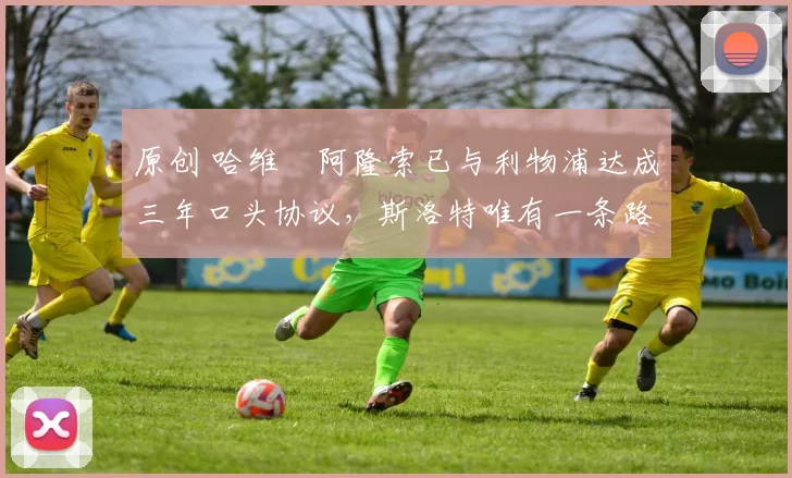 原创 哈维・阿隆索已与利物浦达成三年口头协议，斯洛特唯有一条路可 “翻盘”