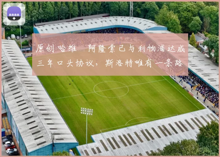 原创 哈维・阿隆索已与利物浦达成三年口头协议，斯洛特唯有一条路可 “翻盘”