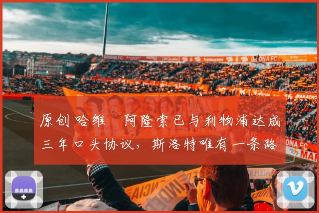 原创 哈维・阿隆索已与利物浦达成三年口头协议，斯洛特唯有一条路可 “翻盘”