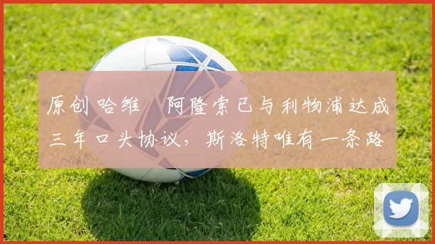 原创 哈维・阿隆索已与利物浦达成三年口头协议，斯洛特唯有一条路可 “翻盘”