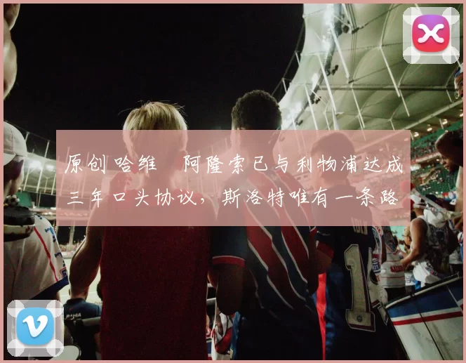 原创 哈维・阿隆索已与利物浦达成三年口头协议，斯洛特唯有一条路可 “翻盘”