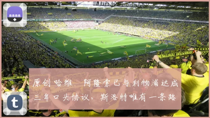 原创 哈维・阿隆索已与利物浦达成三年口头协议，斯洛特唯有一条路可 “翻盘”