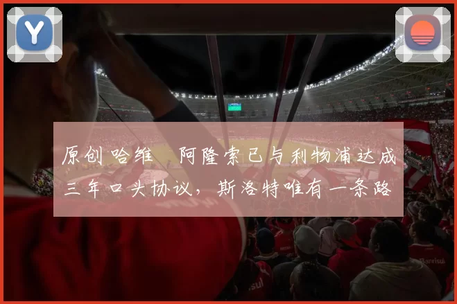 原创 哈维・阿隆索已与利物浦达成三年口头协议，斯洛特唯有一条路可 “翻盘”