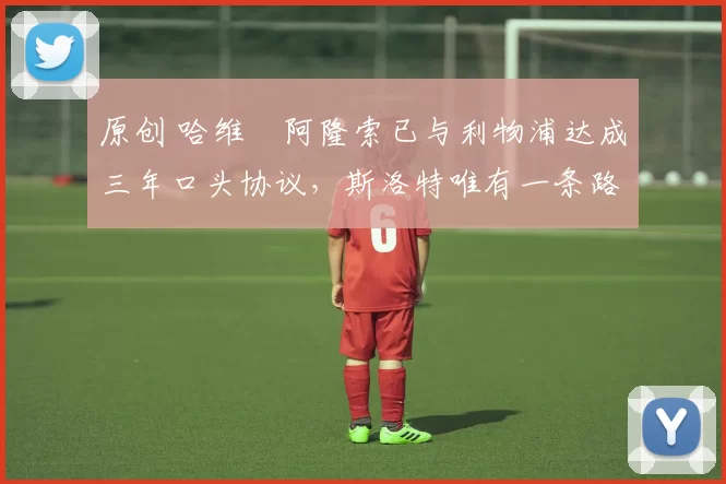 原创 哈维・阿隆索已与利物浦达成三年口头协议，斯洛特唯有一条路可 “翻盘”