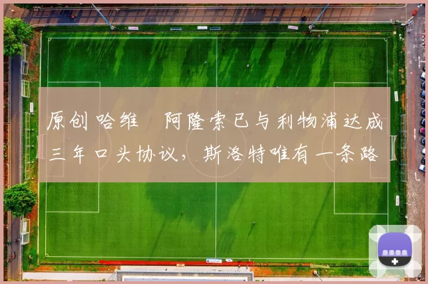 原创 哈维・阿隆索已与利物浦达成三年口头协议，斯洛特唯有一条路可 “翻盘”