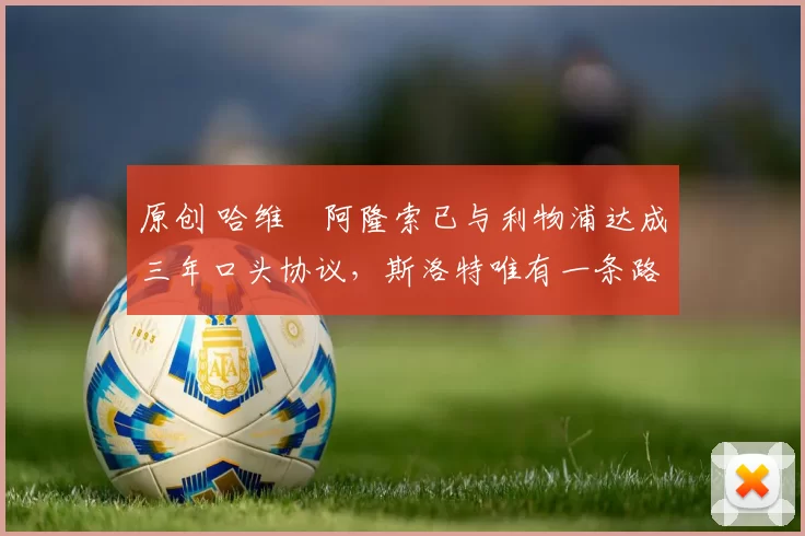 原创 哈维・阿隆索已与利物浦达成三年口头协议，斯洛特唯有一条路可 “翻盘”