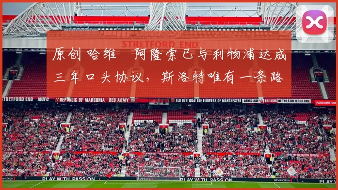 原创 哈维・阿隆索已与利物浦达成三年口头协议，斯洛特唯有一条路可 “翻盘”