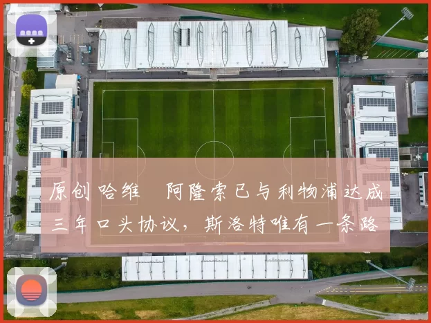 原创 哈维・阿隆索已与利物浦达成三年口头协议，斯洛特唯有一条路可 “翻盘”