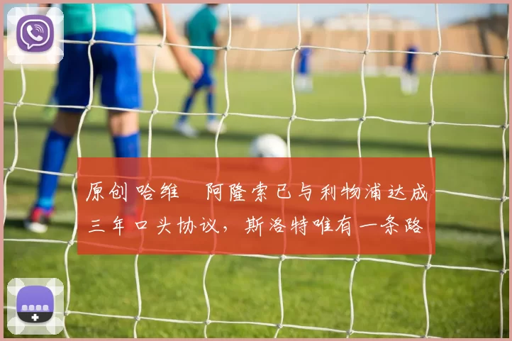 原创 哈维・阿隆索已与利物浦达成三年口头协议，斯洛特唯有一条路可 “翻盘”