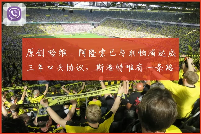 原创 哈维・阿隆索已与利物浦达成三年口头协议，斯洛特唯有一条路可 “翻盘”