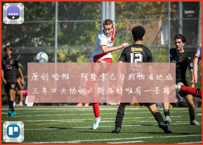 原创 哈维・阿隆索已与利物浦达成三年口头协议，斯洛特唯有一条路可 “翻盘”