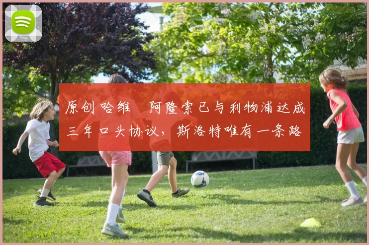 原创 哈维・阿隆索已与利物浦达成三年口头协议，斯洛特唯有一条路可 “翻盘”