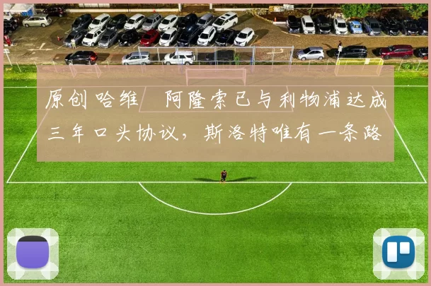 原创 哈维・阿隆索已与利物浦达成三年口头协议，斯洛特唯有一条路可 “翻盘”